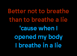 Better not to breathe
than to breathe a lie
'cause when I
opened my body
I breathe in a lie