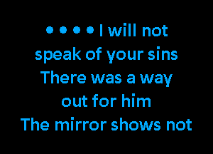 OOOOIwiII not
speak of your sins

There was a way
out for him
The mirror shows not