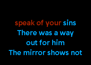 speak of your sins

There was a way
out for him
The mirror shows not