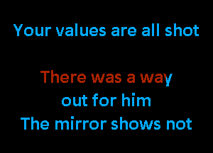 Your values are all shot

There was a way
out for him
The mirror shows not