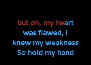 but oh, my heart

was flawed, I
knew my weakness
50 hold my hand