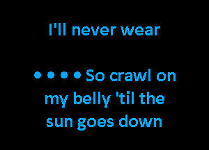 I'll never wear

0 0 0 0 So crawl on
my belly 'til the
sun goes down