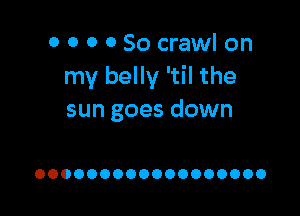 0 0 0 0 So crawl on
my belly 'til the

sun goes down

OOOOOOOOOOOOOOOOOO