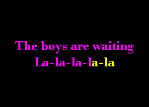 The boys are waiting

La- la- la-la-la