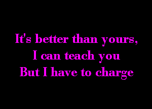 It's better than yours,
I can teach you
But I have to charge