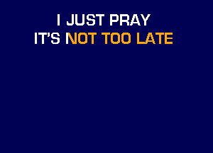 I JUST PRAY
IT'S NOT TOO LATE