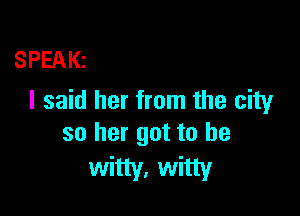 SPEAKt
I said her from the city

so her got to be

witty, witty