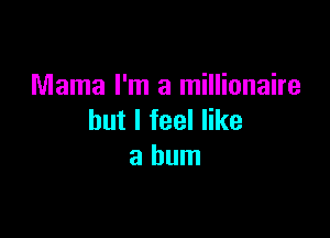 Mama I'm a millionaire

but I feel like
a bum