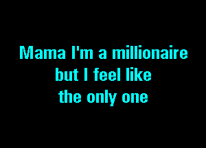 Mama I'm a millionaire

but I feel like
the only one