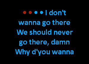 0 0 0 0 I don't
wanna go there

We should never
go there, damn
Why d'you wanna