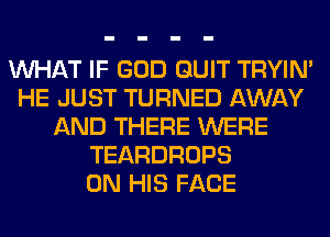 WHAT IF GOD QUIT TRYIN'
HE JUST TURNED AWAY
AND THERE WERE
TEARDROPS
ON HIS FACE