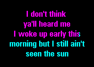 I don't think
ya'll heard me

I woke up early this
morning but I still ain't
seen the sun