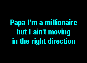 Papa I'm a millionaire

but I ain't moving
in the right direction