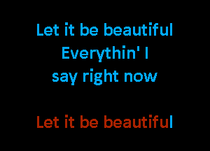 Let it be beautiful
Everythin' I

say right now

Let it be beautiful