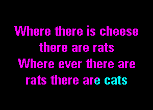 Where there is cheese
there are rats

Where ever there are
rats there are cats