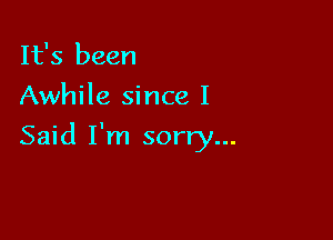 It's been

Awhile since I

Said I'm sorry...