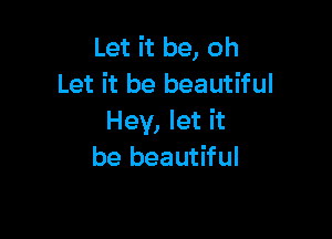 Let it be, oh
Let it be beautiful

Hey, let it
be beautiful