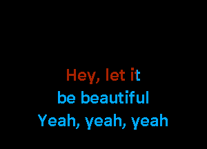 Hey, let it
be beautiful
Yeah, yeah, yeah