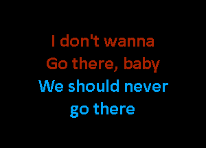 I don't wanna
Go there, baby

We should never
go there