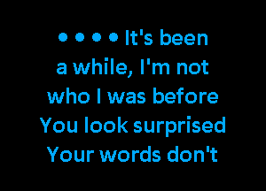 0 0 0 0 It's been
a while, I'm not

who I was before
You look surprised
Your words don't