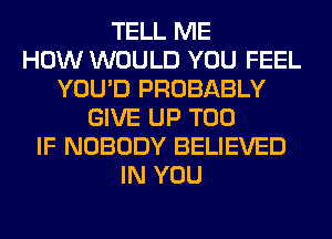 TELL ME
HOW WOULD YOU FEEL
YOU'D PROBABLY
GIVE UP T00
IF NOBODY BELIEVED
IN YOU