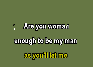 Are you woman

enough to be my man

as you'll let me