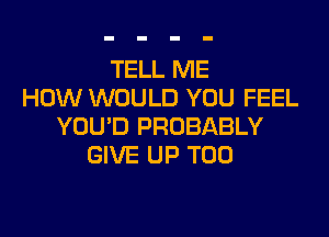 TELL ME
HOW WOULD YOU FEEL
YOU'D PROBABLY
GIVE UP T00
