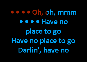 00000h,oh,mmm
OOOOHaveno

place to go
Have no place to go
Darlin', have no