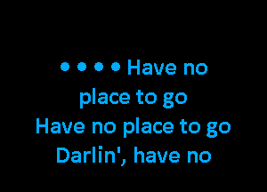 OOOOHaveno

place to go
Have no place to go
Darlin', have no