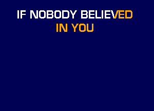 IF NOBODY BELIEVED
IN YOU