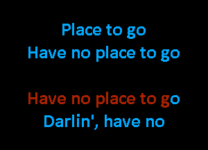 Place to go
Have no place to go

Have no place to go
Darlin', have no