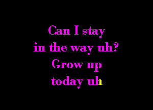 Can I stay
in the way uh?

Grow up

today 1111