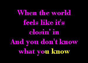 When the world
feels like it's
closin' in

And you don't know
What you know