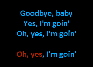 Goodbye, baby
Yes, I'm goin'
Oh, yes, I'm goin'

Oh, yes, I'm goin'
