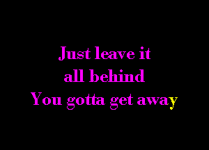 J ust leave it

all behind

You gotta get away