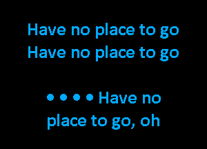 Have no place to go
Have no place to go

0 O 0 0 Have no
place to go, oh