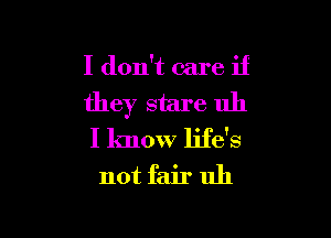 I don't care if

they stare uh

I know life's
not fair uh