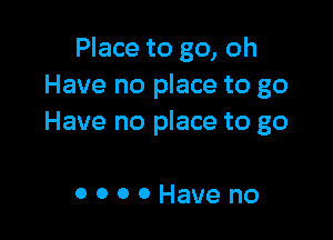 Place to go, oh
Have no place to go

Have no place to go

OOOOHaveno