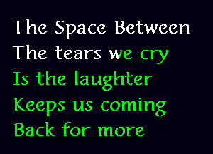 The Space Between
The tears we cry
Is the laughter
Keeps us coming
Back for more