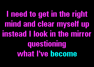 I need to get in the right
mind and clear myself up
instead I look in the mirror
questioning
what I've become