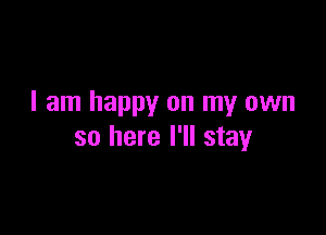 I am happy on my own

so here I'll stay