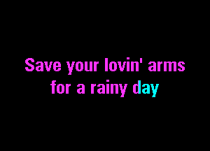 Save your lovin' arms

for a rainy day