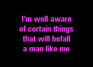 I'm well aware
of certain things

that will befall
a man like me