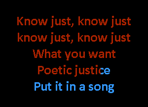 Knowjust, knowjust
know just, know just

What you want
Poetic justice
Put it in a song