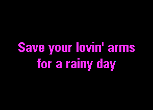 Save your lovin' arms

for a rainy day