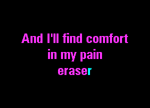 And I'll find comfort

in my pain
eraser