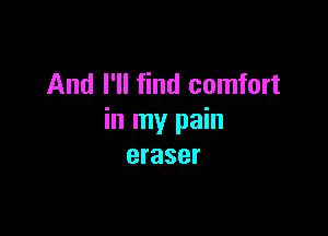 And I'll find comfort

in my pain
eraser