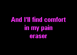 And I'll find comfort

in my pain
eraser
