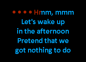 o o 0 0 Hmm, mmm
Let's wake up

in the afternoon
Pretend that we
got nothing to do