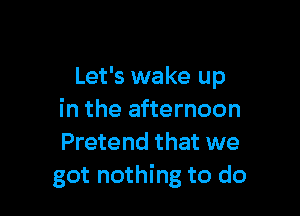 Let's wake up

in the afternoon
Pretend that we
got nothing to do